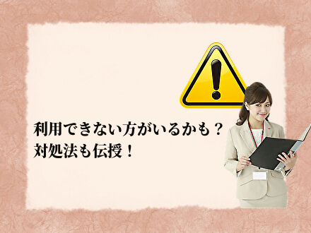 利用できない方がいるかも？対処法も伝授